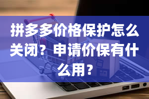 拼多多价格保护怎么关闭？申请价保有什么用？