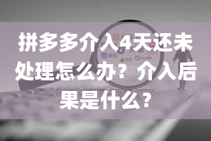 拼多多介入4天还未处理怎么办？介入后果是什么？