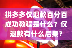 拼多多仅退款百分百成功教程是什么？仅退款有什么后果？