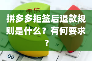 拼多多拒签后退款规则是什么？有何要求？