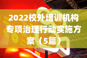 2022校外培训机构专项治理行动实施方案（5篇）