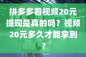 拼多多看视频20元提现是真的吗？视频20元多久才能拿到？