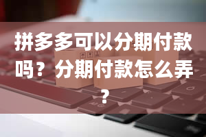 拼多多可以分期付款吗？分期付款怎么弄？