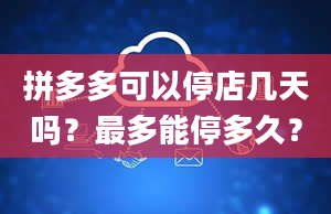 拼多多可以停店几天吗？最多能停多久？