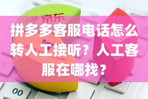 拼多多客服电话怎么转人工接听？人工客服在哪找？