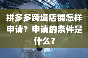 拼多多跨境店铺怎样申请？申请的条件是什么？