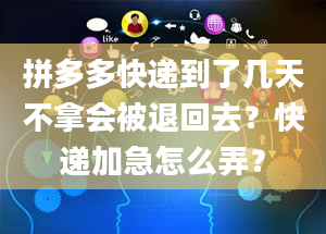 拼多多快递到了几天不拿会被退回去？快递加急怎么弄？