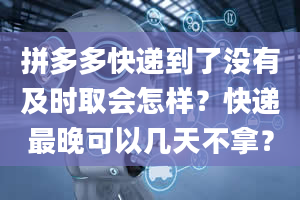 拼多多快递到了没有及时取会怎样？快递最晚可以几天不拿？