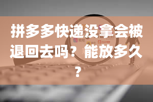 拼多多快递没拿会被退回去吗？能放多久？