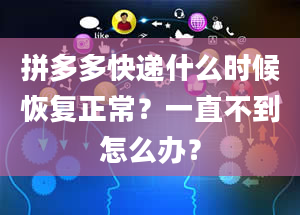 拼多多快递什么时候恢复正常？一直不到怎么办？