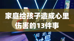 家庭给孩子造成心里伤害的13件事