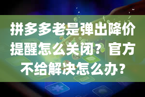 拼多多老是弹出降价提醒怎么关闭？官方不给解决怎么办？