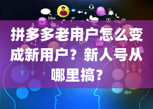 拼多多老用户怎么变成新用户？新人号从哪里搞？