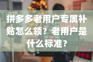 拼多多老用户专属补贴怎么领？老用户是什么标准？