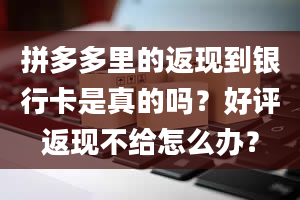 拼多多里的返现到银行卡是真的吗？好评返现不给怎么办？