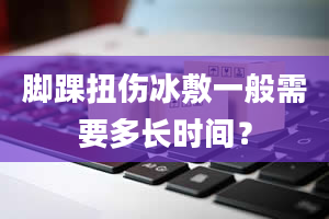 脚踝扭伤冰敷一般需要多长时间？