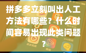 拼多多立刻叫出人工方法有哪些？什么时间容易出现此类问题？