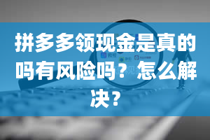 拼多多领现金是真的吗有风险吗？怎么解决？