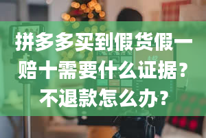 拼多多买到假货假一赔十需要什么证据？不退款怎么办？