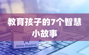 教育孩子的7个智慧小故事