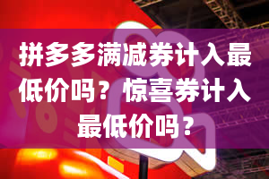 拼多多满减券计入最低价吗？惊喜券计入最低价吗？