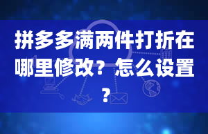 拼多多满两件打折在哪里修改？怎么设置？