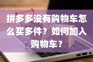 拼多多没有购物车怎么买多件？如何加入购物车？