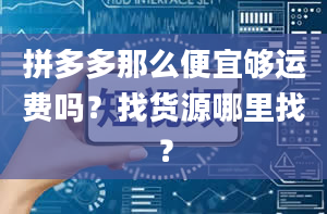 拼多多那么便宜够运费吗？找货源哪里找？