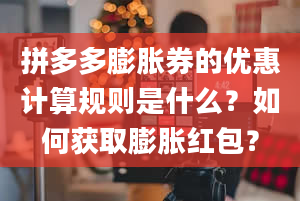 拼多多膨胀券的优惠计算规则是什么？如何获取膨胀红包？