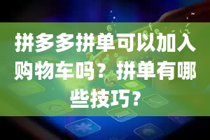 拼多多拼单可以加入购物车吗？拼单有哪些技巧？