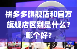 拼多多旗舰店和官方旗舰店区别是什么？哪个好？