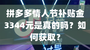 拼多多情人节补贴金3344元是真的吗？如何获取？