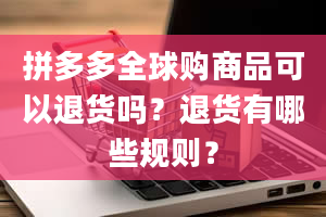 拼多多全球购商品可以退货吗？退货有哪些规则？