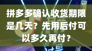 拼多多确认收货期限是几天？先用后付可以多久再付？