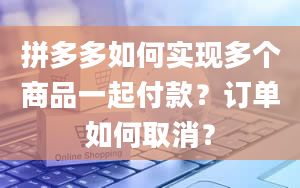 拼多多如何实现多个商品一起付款？订单如何取消？