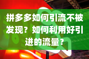 拼多多如何引流不被发现？如何利用好引进的流量？