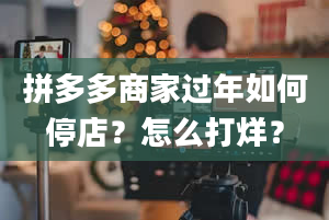 拼多多商家过年如何停店？怎么打烊？