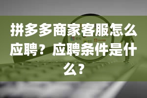 拼多多商家客服怎么应聘？应聘条件是什么？