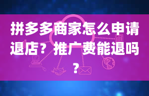 拼多多商家怎么申请退店？推广费能退吗？