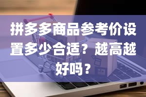 拼多多商品参考价设置多少合适？越高越好吗？