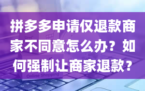 拼多多申请仅退款商家不同意怎么办？如何强制让商家退款？