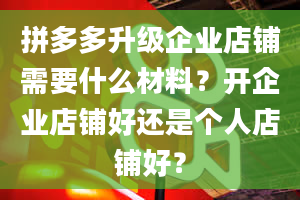 拼多多升级企业店铺需要什么材料？开企业店铺好还是个人店铺好？