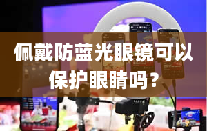 佩戴防蓝光眼镜可以保护眼睛吗？