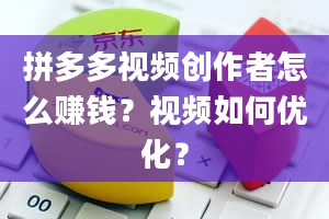 拼多多视频创作者怎么赚钱？视频如何优化？