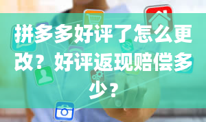 拼多多好评了怎么更改？好评返现赔偿多少？