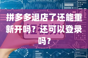 拼多多退店了还能重新开吗？还可以登录吗？