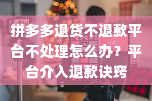 拼多多退货不退款平台不处理怎么办？平台介入退款诀窍