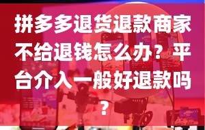 拼多多退货退款商家不给退钱怎么办？平台介入一般好退款吗？