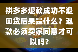 拼多多退款成功不退回货后果是什么？退款必须卖家同意才可以吗？