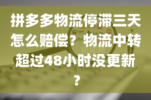 拼多多物流停滞三天怎么赔偿？物流中转超过48小时没更新？